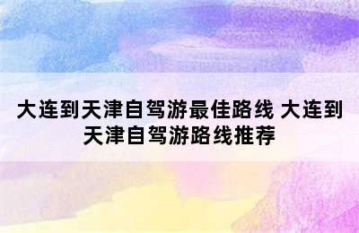 大连到天津自驾游最佳路线 大连到天津自驾游路线推荐